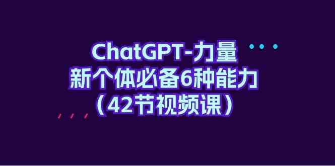 （9684期）ChatGPT-力量 新个体必备6种能力（42节视频课） - 闪创联盟-闪创联盟