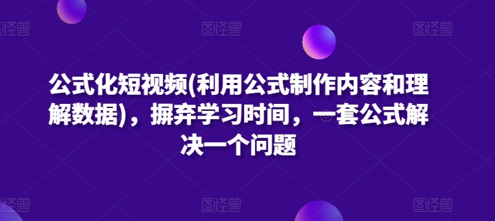 公式化短视频(利用公式制作内容和理解数据)，摒弃学习时间，一套公式解决一个问题 - 闪创联盟-闪创联盟