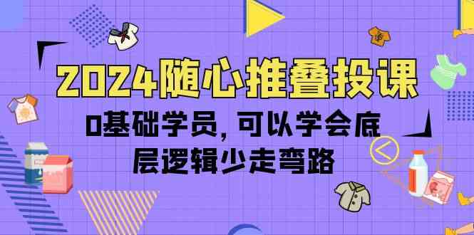 （10017期）2024随心推叠投课，0基础学员，可以学会底层逻辑少走弯路（14节） - 闪创联盟-闪创联盟