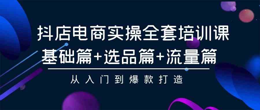 （9604期）抖店电商实操全套培训课：基础篇+选品篇+流量篇，从入门到爆款打造 - 闪创联盟-闪创联盟