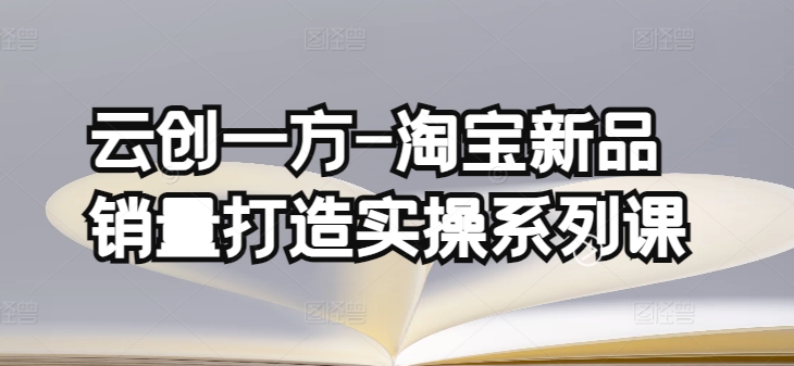 云创一方-淘宝新品销量打造实操系列课，基础销量打造(4课程)+补单渠道分析(4课程) - 闪创联盟-闪创联盟