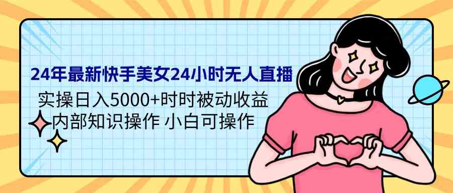 （9480期）24年最新快手美女24小时无人直播 实操日入5000+时时被动收益 内部知识操… - 闪创联盟-闪创联盟