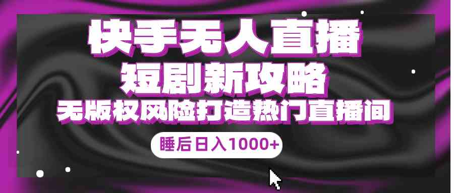 （9918期）快手无人直播短剧新攻略，合规无版权风险，打造热门直播间，睡后日入1000+ - 闪创联盟-闪创联盟