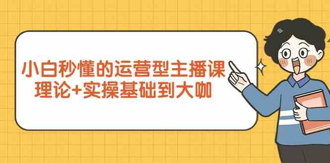 （9473期）小白秒懂的运营型主播课，理论+实操基础到大咖（7节视频课） - 闪创联盟-闪创联盟