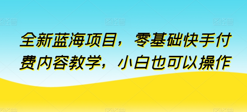 全新蓝海项目，零基础快手付费内容教学，小白也可以操作 - 闪创联盟-闪创联盟