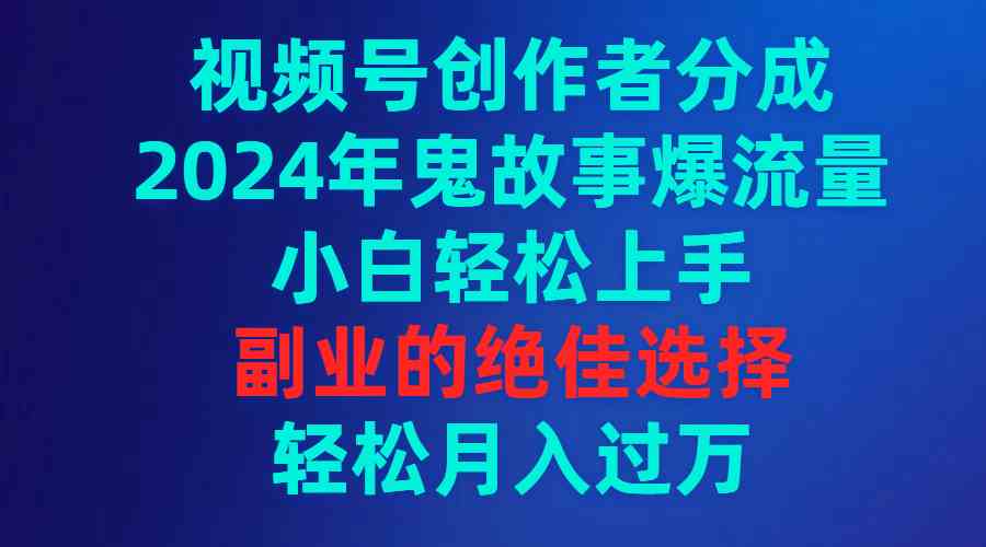 （9385期）视频号创作者分成，2024年鬼故事爆流量，小白轻松上手，副业的绝佳选择… - 闪创联盟-闪创联盟