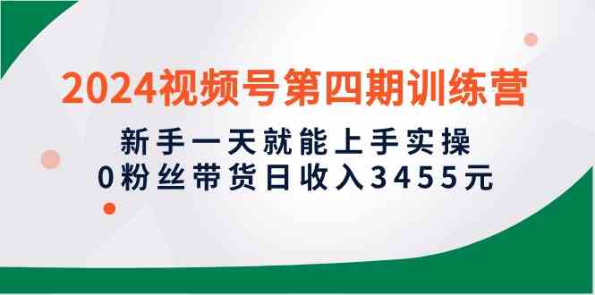 （10157期）2024视频号第四期训练营，新手一天就能上手实操，0粉丝带货日收入3455元 - 闪创联盟-闪创联盟