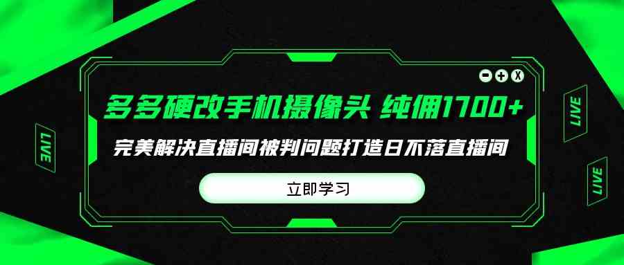 （9987期）多多硬改手机摄像头，单场带货纯佣1700+完美解决直播间被判问题，打造日… - 闪创联盟-闪创联盟