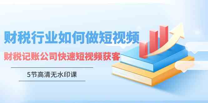 （9394期）财税行业怎样做短视频，财税记账公司快速短视频获客（5节高清无水印课） - 闪创联盟-闪创联盟