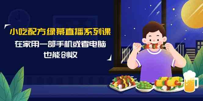 （9450期）小吃配方绿幕直播系列课，在家用一部手机或者电脑也能创收（14节课） - 闪创联盟-闪创联盟