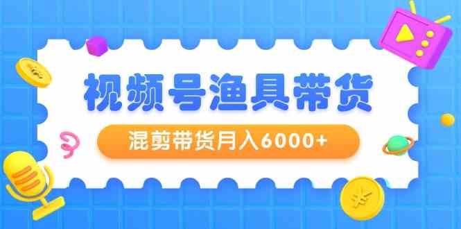 （9371期）视频号渔具带货，混剪带货月入6000+，起号剪辑选品带货 - 闪创联盟-闪创联盟