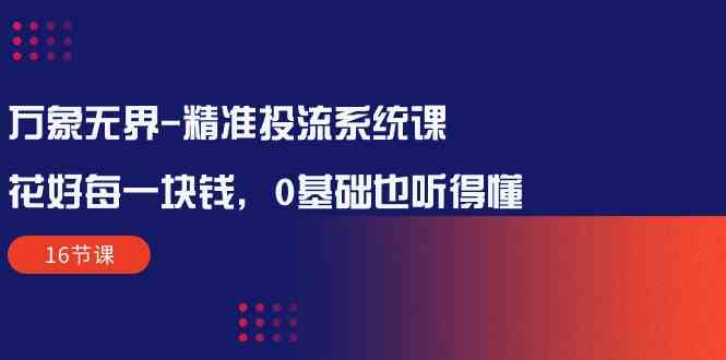 （10184期）万象无界-精准投流系统课：花好 每一块钱，0基础也听得懂（16节课） - 闪创联盟-闪创联盟