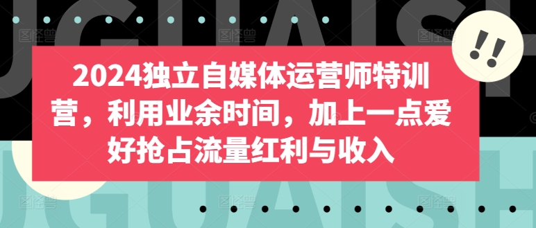 2024独立自媒体运营师特训营，利用业余时间，加上一点爱好抢占流量红利与收入 - 闪创联盟-闪创联盟