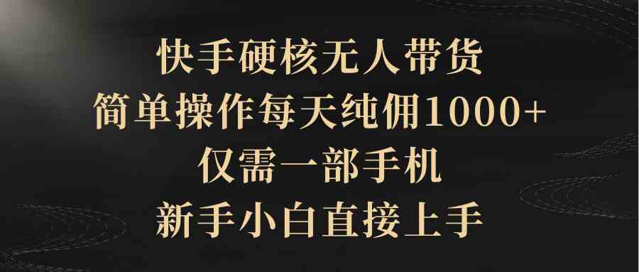 （9861期）快手硬核无人带货，简单操作每天纯佣1000+,仅需一部手机，新手小白直接上手 - 闪创联盟-闪创联盟