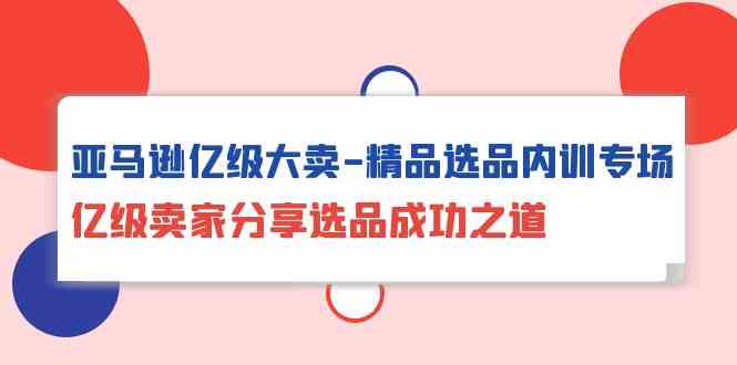 （10034期）亚马逊亿级大卖-精品选品内训专场，亿级卖家分享选品成功之道 - 闪创联盟-闪创联盟