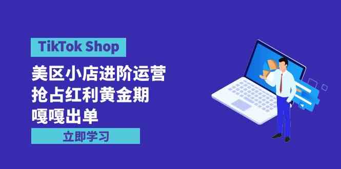 （9886期）TikTok Shop-美区小店进阶运营，抢占红利黄金期 嘎嘎出单（7节课） - 闪创联盟-闪创联盟