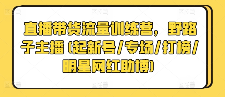 直播带货流量训练营，野路子主播(起新号/专场/打榜/明星网红助博) - 闪创联盟-闪创联盟