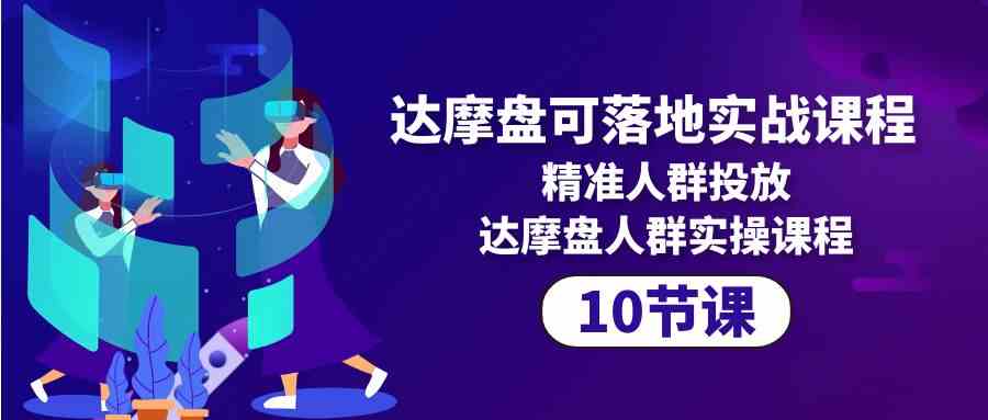 （10081期）达摩盘可落地实战课程，精准人群投放，达摩盘人群实操课程（10节课） - 闪创联盟-闪创联盟