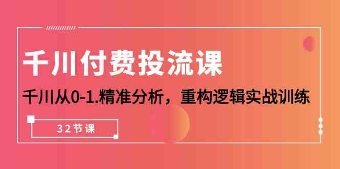 千川付费投流课，千川从0-1精准分析，重构逻辑实战训练（32节课） - 闪创联盟-闪创联盟