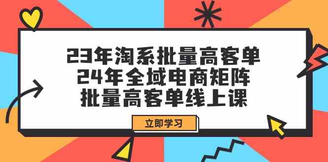 （9636期）23年淘系批量高客单+24年全域电商矩阵，批量高客单线上课（109节课） - 闪创联盟-闪创联盟