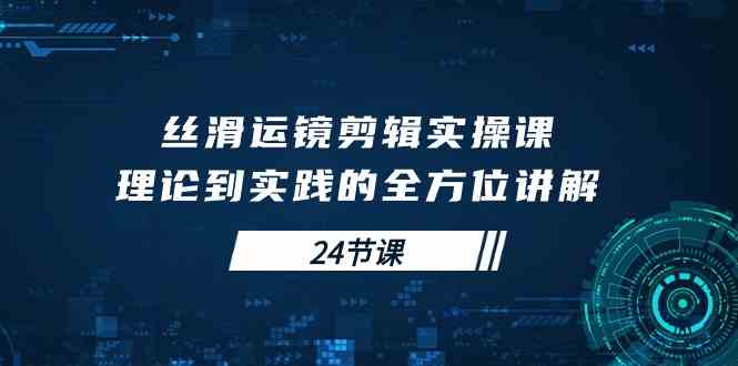 （10125期）丝滑运镜剪辑实操课，理论到实践的全方位讲解（24节课） - 闪创联盟-闪创联盟