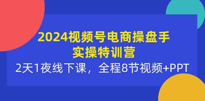 （10156期）2024视频号电商操盘手实操特训营：2天1夜线下课，全程8节视频+PPT - 闪创联盟-闪创联盟