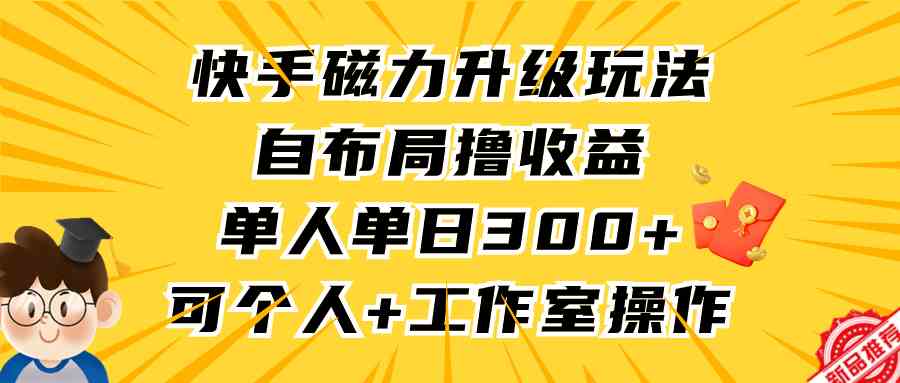 （9368期）快手磁力升级玩法，自布局撸收益，单人单日300+，个人工作室均可操作 - 闪创联盟-闪创联盟