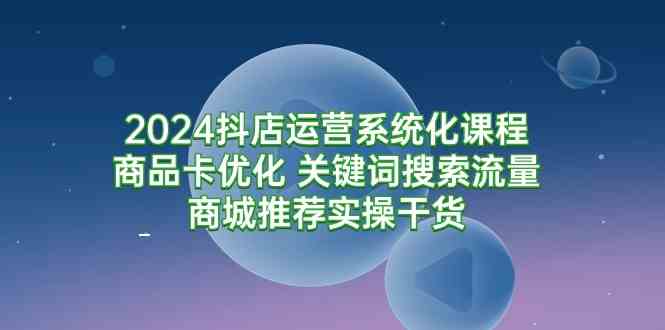 （9438期）2024抖店运营系统化课程：商品卡优化 关键词搜索流量商城推荐实操干货 - 闪创联盟-闪创联盟