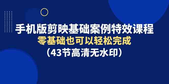 （9594期）手机版剪映基础案例特效课程，零基础也可以轻松完成（43节高清无水印） - 闪创联盟-闪创联盟