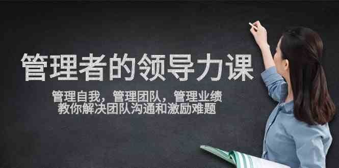 （9665期）管理者领导力课，管理自我，管理团队，管理业绩，教你解决团队沟通和激… - 闪创联盟-闪创联盟