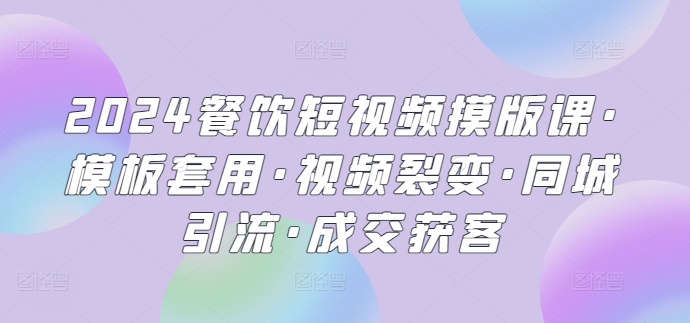 2024餐饮短视频摸版课·模板套用·视频裂变·同城引流·成交获客 - 闪创联盟-闪创联盟