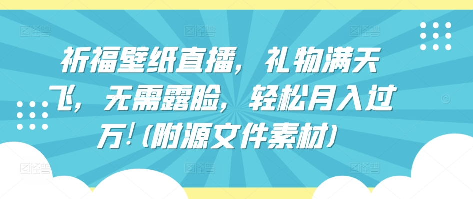 祈福壁纸直播，礼物满天飞，无需露脸，轻松月入过万!(附源文件素材) - 闪创联盟-闪创联盟