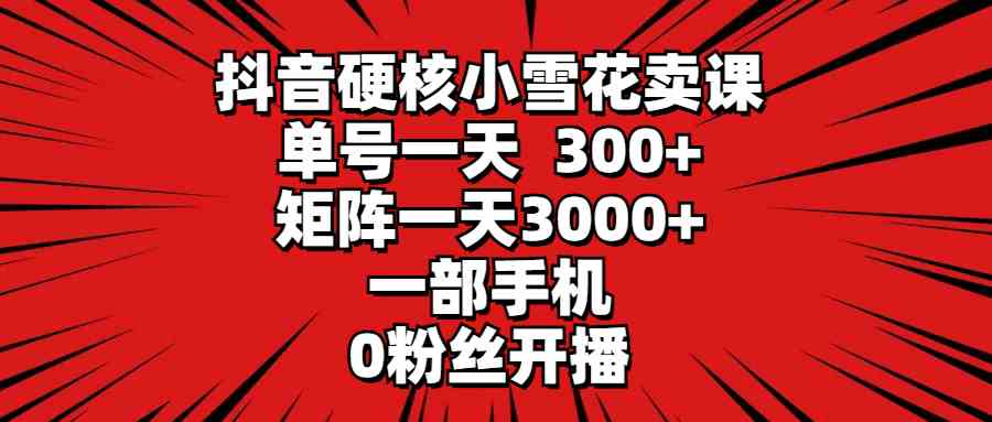 （9551期）抖音硬核小雪花卖课，单号一天300+，矩阵一天3000+，一部手机0粉丝开播 - 闪创联盟-闪创联盟