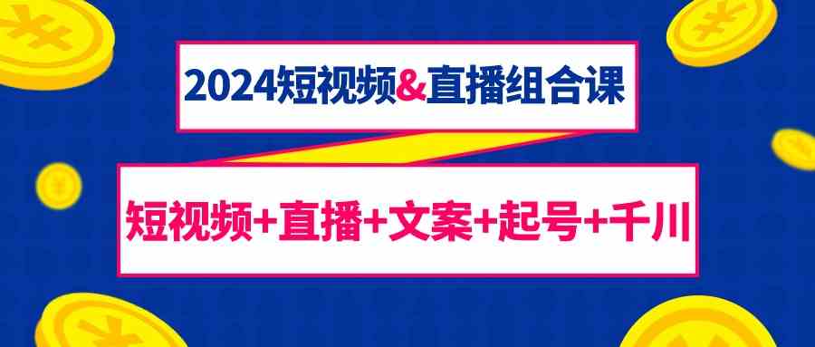 （9426期）2024短视频&直播组合课：短视频+直播+文案+起号+千川（67节课） - 闪创联盟-闪创联盟