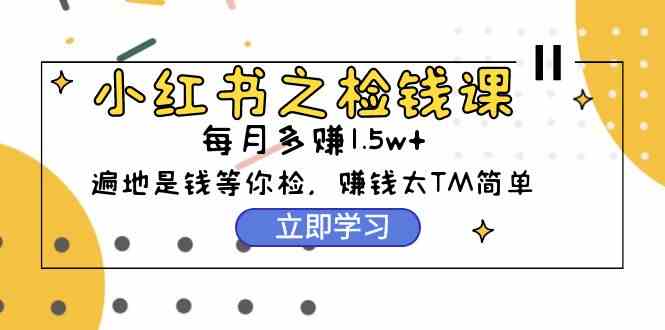 （9890期）小红书之检钱课：从0开始实测每月多赚1.5w起步，赚钱真的太简单了（98节） - 闪创联盟-闪创联盟