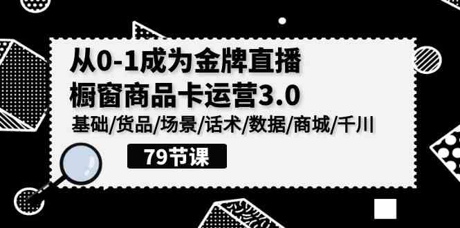 （9927期）0-1成为金牌直播-橱窗商品卡运营3.0，基础/货品/场景/话术/数据/商城/千川 - 闪创联盟-闪创联盟