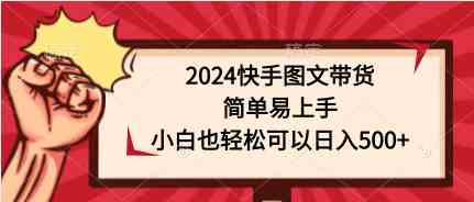 （9958期）2024快手图文带货，简单易上手，小白也轻松可以日入500+ - 闪创联盟-闪创联盟