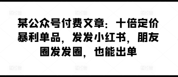 某公众号付费文章：十倍定价暴利单品，发发小红书，朋友圈发发圈，也能出单 - 闪创联盟-闪创联盟