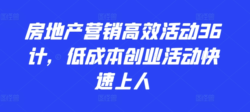 房地产营销高效活动36计，​低成本创业活动快速上人 - 闪创联盟-闪创联盟