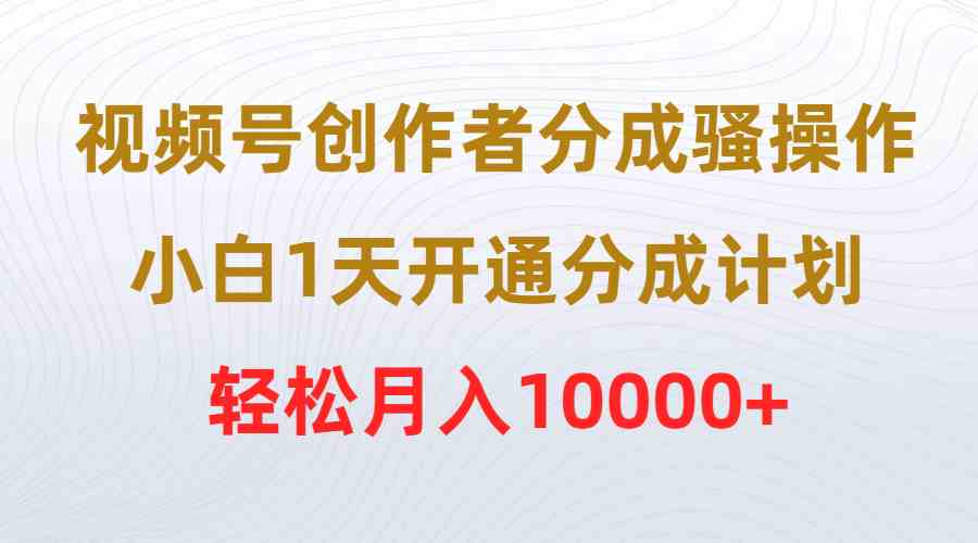 （9656期）视频号创作者分成骚操作，小白1天开通分成计划，轻松月入10000+ - 闪创联盟-闪创联盟