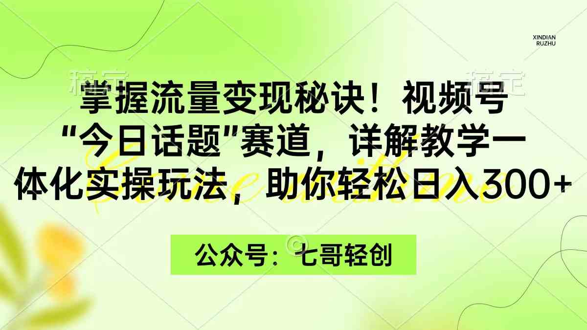 （9437期）掌握流量变现秘诀！视频号“今日话题”赛道，一体化实操玩法，助你日入300+ - 闪创联盟-闪创联盟