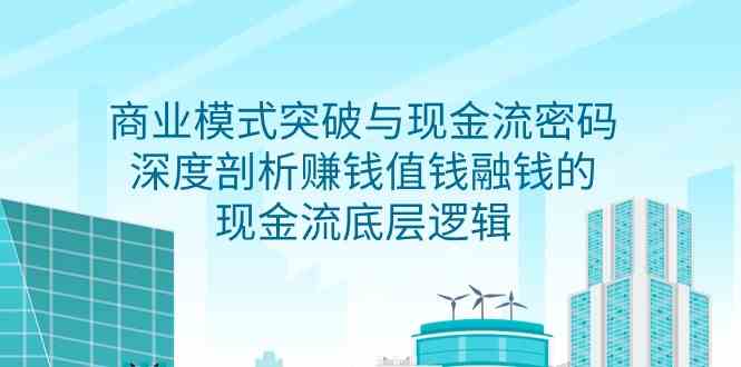 （9422期）商业模式 突破与现金流密码，深度剖析赚钱值钱融钱的现金流底层逻辑-无水印 - 闪创联盟-闪创联盟