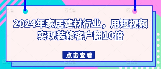 2024年家居建材行业，用短视频实现装修客户翻10倍 - 闪创联盟-闪创联盟