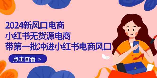 （10129期）2024新风口电商，小红书无货源电商，带第一批冲进小红书电商风口（18节） - 闪创联盟-闪创联盟