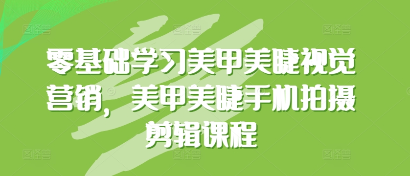 零基础学习美甲美睫视觉营销，美甲美睫手机拍摄剪辑课程 - 闪创联盟-闪创联盟