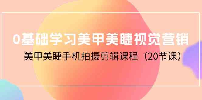 （10113期）0基础学习美甲美睫视觉营销，美甲美睫手机拍摄剪辑课程（20节课） - 闪创联盟-闪创联盟