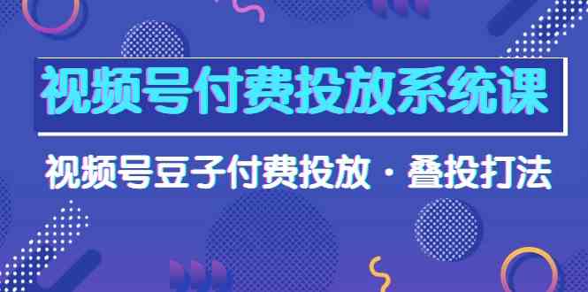 （10111期）视频号付费投放系统课，视频号豆子付费投放·叠投打法（高清视频课） - 闪创联盟-闪创联盟