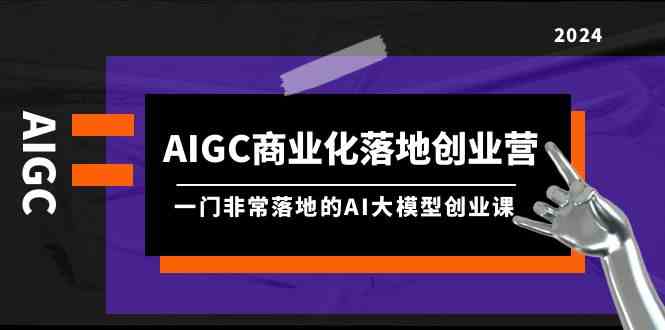 （9759期）AIGC-商业化落地创业营，一门非常落地的AI大模型创业课（8节课+资料） - 闪创联盟-闪创联盟