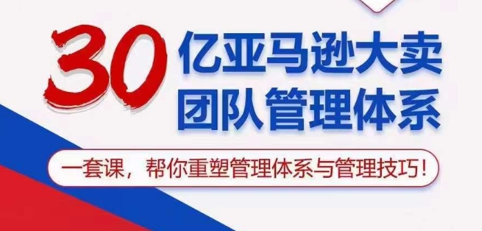 30亿亚马逊大卖团队管理体系，一套课帮你重塑管理体系与管理技巧 - 闪创联盟-闪创联盟