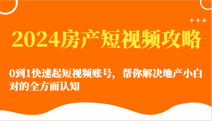 2024房产短视频攻略-0到1快速起短视频账号，帮你解决地产小白对的全方面认知 - 闪创联盟-闪创联盟